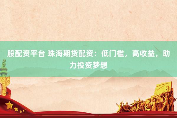 股配资平台 珠海期货配资：低门槛，高收益，助力投资梦想