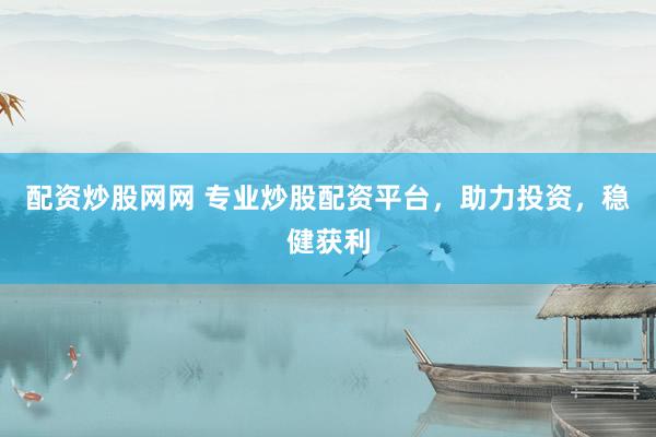 配资炒股网网 专业炒股配资平台，助力投资，稳健获利