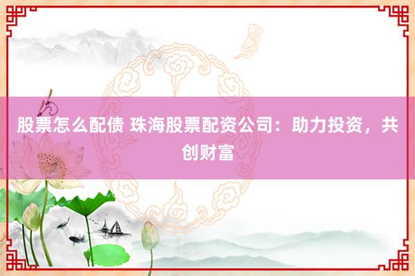 股票怎么配债 珠海股票配资公司：助力投资，共创财富