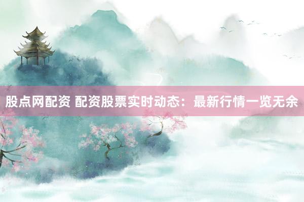股点网配资 配资股票实时动态：最新行情一览无余