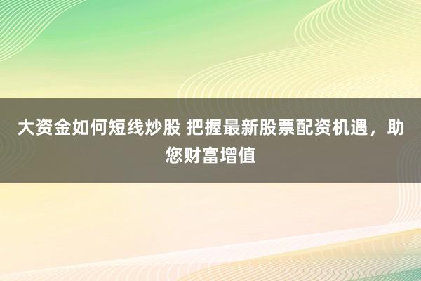大资金如何短线炒股 把握最新股票配资机遇，助您财富增值