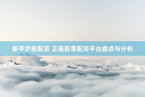 新手炒股配资 正规股票配资平台盘点与分析