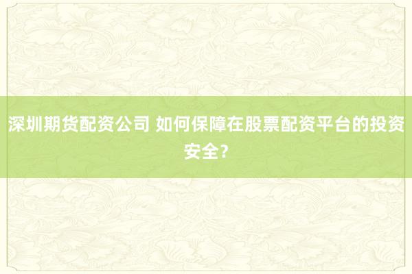 深圳期货配资公司 如何保障在股票配资平台的投资安全？
