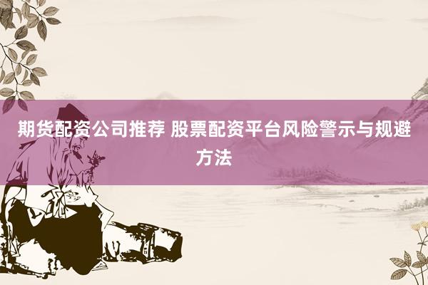 期货配资公司推荐 股票配资平台风险警示与规避方法