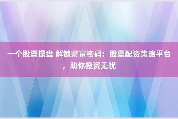 一个股票操盘 解锁财富密码：股票配资策略平台，助你投资无忧