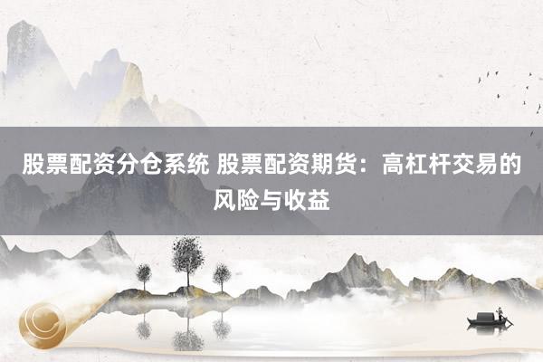 股票配资分仓系统 股票配资期货：高杠杆交易的风险与收益
