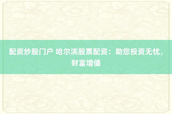 配资炒股门户 哈尔滨股票配资：助您投资无忧，财富增值