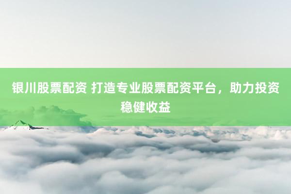 银川股票配资 打造专业股票配资平台，助力投资稳健收益