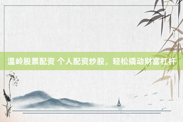 温岭股票配资 个人配资炒股，轻松撬动财富杠杆