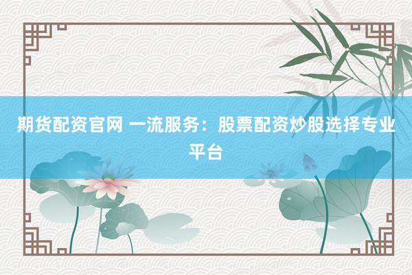期货配资官网 一流服务：股票配资炒股选择专业平台