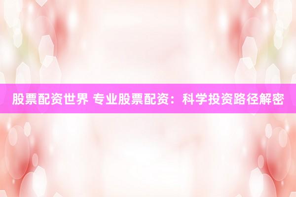 股票配资世界 专业股票配资：科学投资路径解密