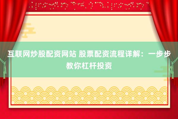 互联网炒股配资网站 股票配资流程详解：一步步教你杠杆投资