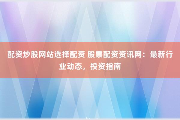 配资炒股网站选择配资 股票配资资讯网：最新行业动态，投资指南