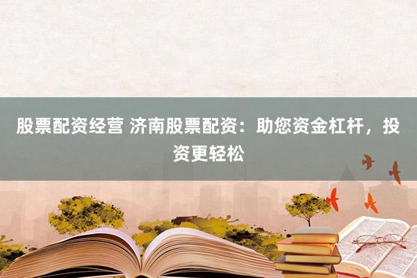 股票配资经营 济南股票配资：助您资金杠杆，投资更轻松