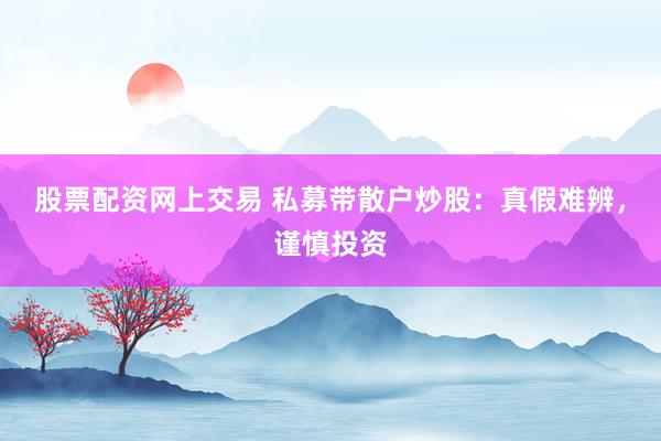 股票配资网上交易 私募带散户炒股：真假难辨，谨慎投资