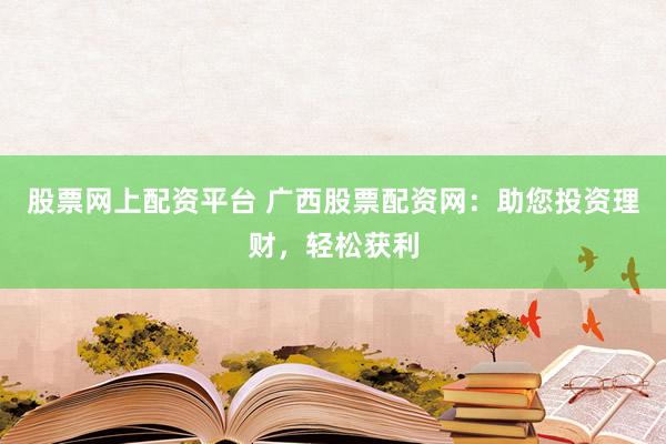 股票网上配资平台 广西股票配资网：助您投资理财，轻松获利