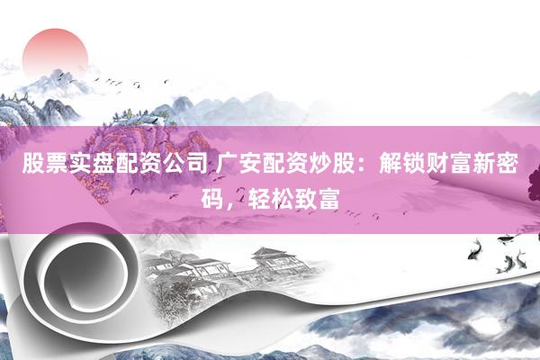 股票实盘配资公司 广安配资炒股：解锁财富新密码，轻松致富