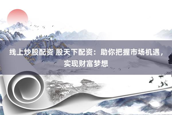线上炒股配资 股天下配资：助你把握市场机遇，实现财富梦想