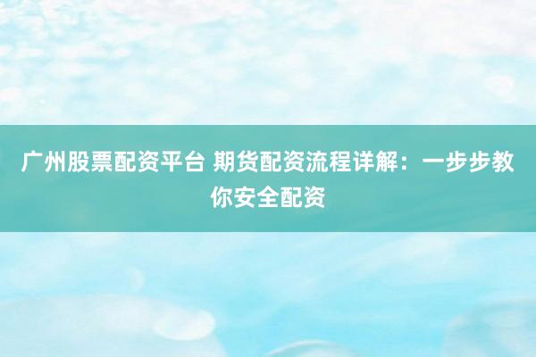 广州股票配资平台 期货配资流程详解：一步步教你安全配资