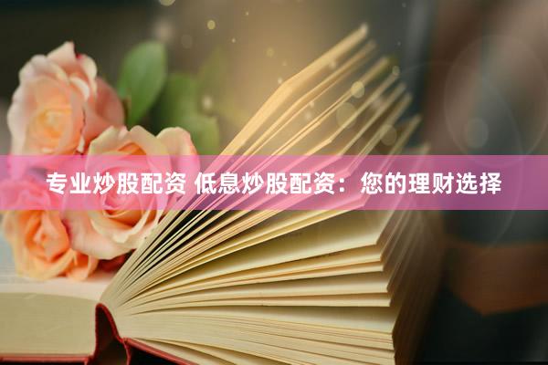 专业炒股配资 低息炒股配资：您的理财选择