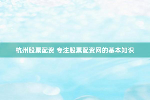 杭州股票配资 专注股票配资网的基本知识