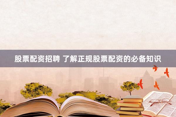 股票配资招聘 了解正规股票配资的必备知识