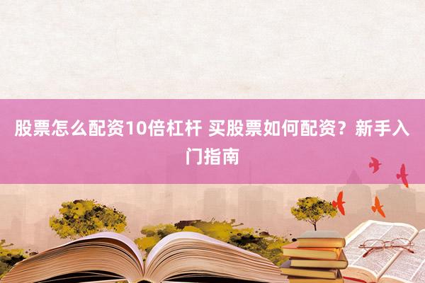 股票怎么配资10倍杠杆 买股票如何配资？新手入门指南