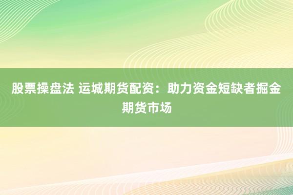 股票操盘法 运城期货配资：助力资金短缺者掘金期货市场