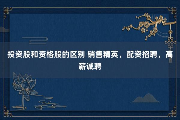 投资股和资格股的区别 销售精英，配资招聘，高薪诚聘