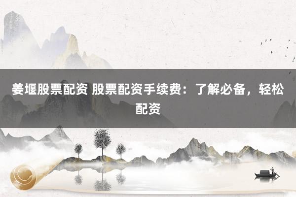 姜堰股票配资 股票配资手续费：了解必备，轻松配资